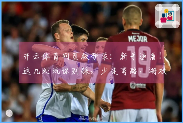 开云体育网页版登录：新手速看！这几处坑你别踩，少走弯路，游戏体验直线上升