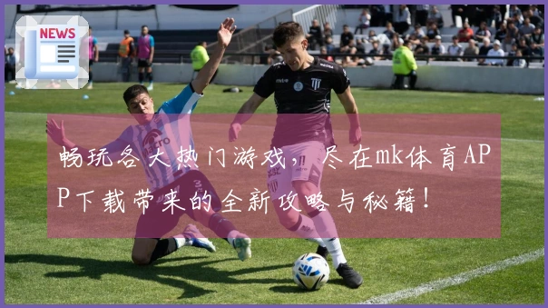 畅玩各大热门游戏，尽在mk体育APP下载带来的全新攻略与秘籍！