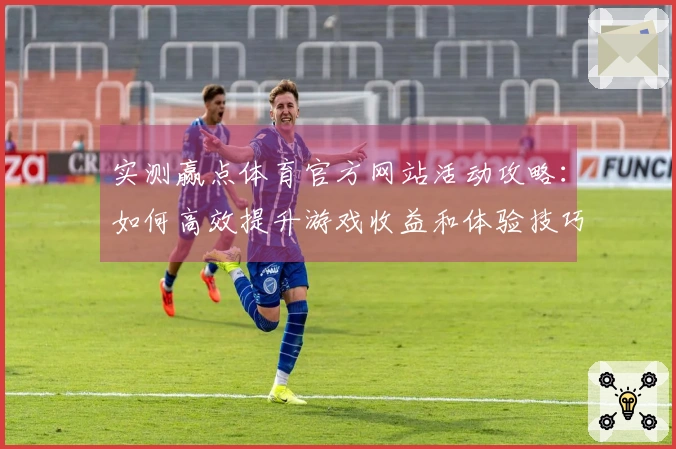 实测赢点体育官方网站活动攻略：如何高效提升游戏收益和体验技巧