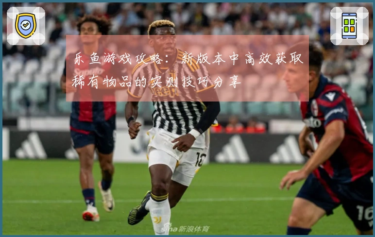 乐鱼游戏攻略：新版本中高效获取稀有物品的实测技巧分享