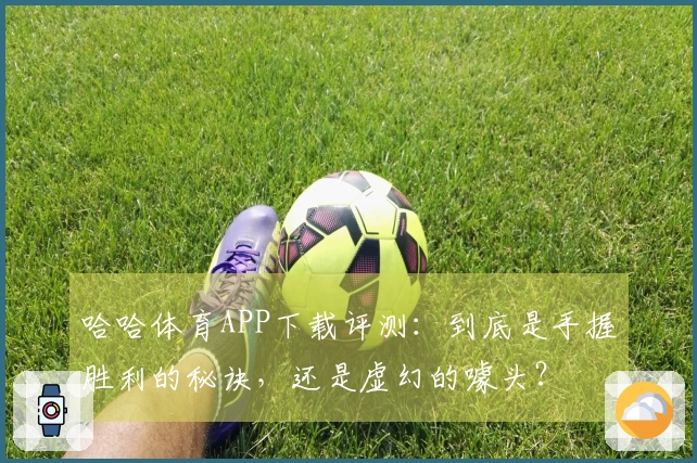 哈哈体育APP下载评测：到底是手握胜利的秘诀，还是虚幻的噱头？