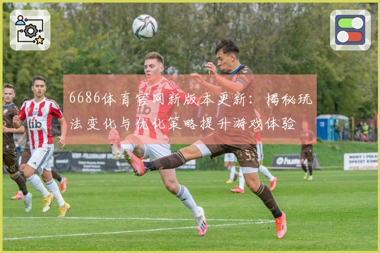 6686体育官网新版本更新：揭秘玩法变化与优化策略提升游戏体验