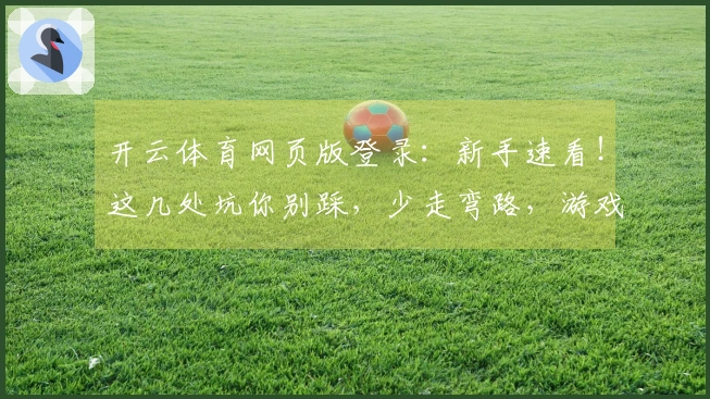 开云体育网页版登录：新手速看！这几处坑你别踩，少走弯路，游戏体验直线上升