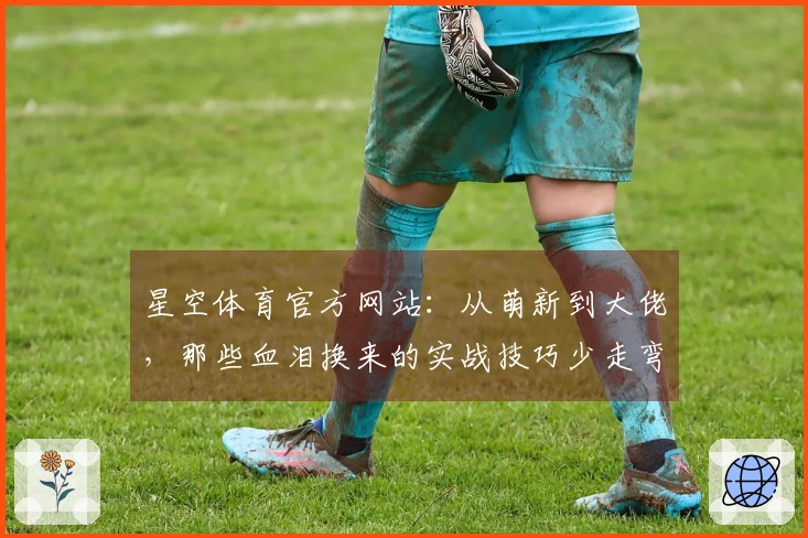 星空体育官方网站：从萌新到大佬，那些血泪换来的实战技巧少走弯路