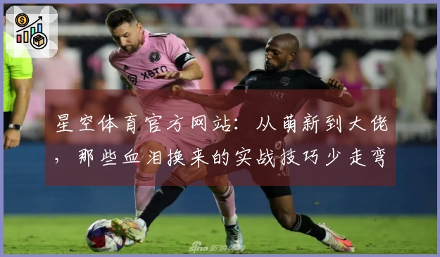 星空体育官方网站：从萌新到大佬，那些血泪换来的实战技巧少走弯路