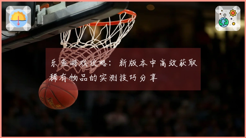 乐鱼游戏攻略:新版本中高效获取稀有物品的实测技巧分享