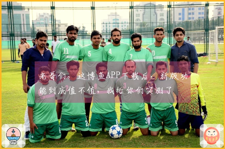 老哥们，这博鱼APP下载后，新版功能到底值不值，我给你们实测了